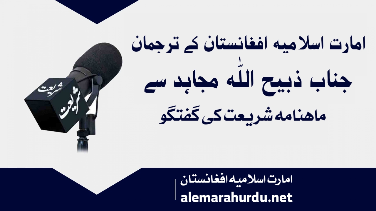 امارت اسلامیہ افغانستان کے ترجمان جناب ذبیح اللہ مجاہد سے ماہنامہ شریعت کی گفتگو